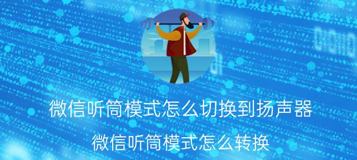 微信听筒模式怎么切换到扬声器 微信听筒模式怎么转换？